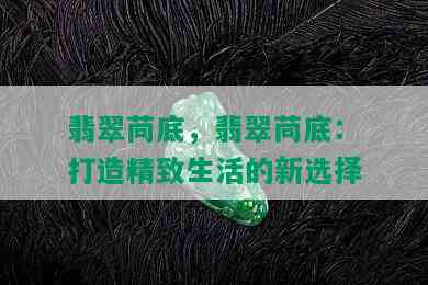 翡翠苘底，翡翠苘底：打造精致生活的新选择