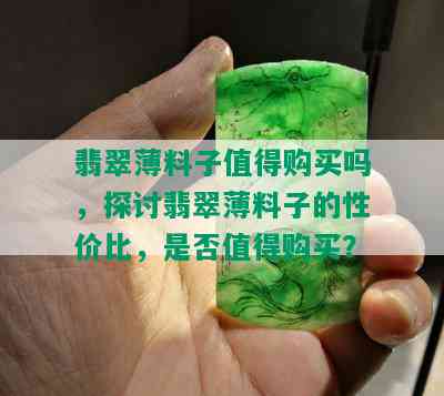 翡翠薄料子值得购买吗，探讨翡翠薄料子的性价比，是否值得购买？