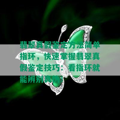 翡翠真假鉴定方法简单指环，快速掌握翡翠真假鉴定技巧：看指环就能辨别真伪！