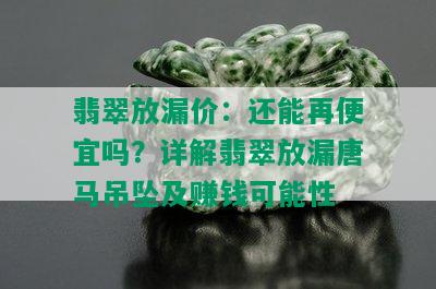 翡翠放漏价：还能再便宜吗？详解翡翠放漏唐马吊坠及赚钱可能性