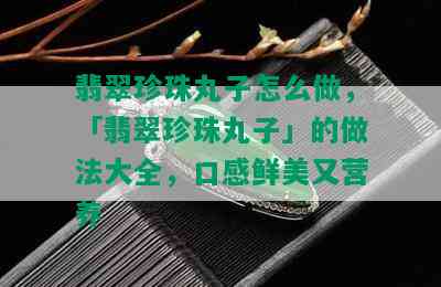 翡翠珍珠丸子怎么做，「翡翠珍珠丸子」的做法大全，口感鲜美又营养