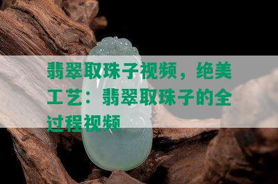 翡翠取珠子视频，绝美工艺：翡翠取珠子的全过程视频