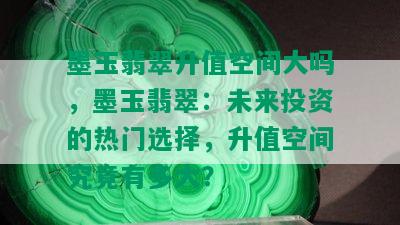 墨玉翡翠升值空间大吗，墨玉翡翠：未来投资的热门选择，升值空间究竟有多大？