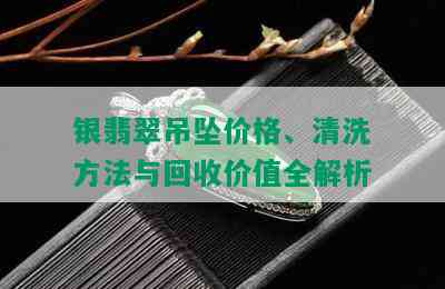 银翡翠吊坠价格、清洗方法与回收价值全解析