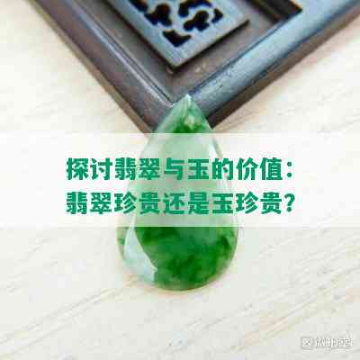 探讨翡翠与玉的价值：翡翠珍贵还是玉珍贵？