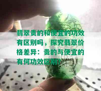 翡翠贵的和便宜的功效有区别吗，探究翡翠价格差异：贵的与便宜的有何功效区别？