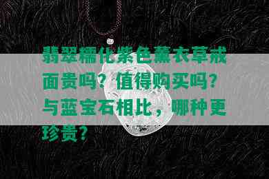 翡翠糯化紫色薰衣草戒面贵吗？值得购买吗？与蓝宝石相比，哪种更珍贵？