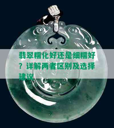 翡翠糯化好还是细糯好？详解两者区别及选择建议