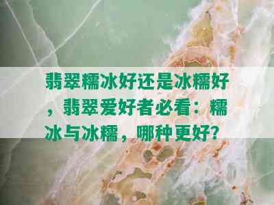 翡翠糯冰好还是冰糯好，翡翠爱好者必看：糯冰与冰糯，哪种更好？