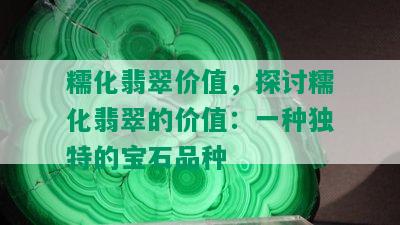 糯化翡翠价值，探讨糯化翡翠的价值：一种独特的宝石品种