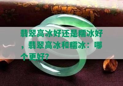 翡翠高冰好还是糯冰好，翡翠高冰和糯冰：哪个更好？