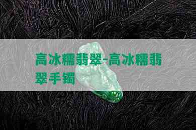 高冰糯翡翠-高冰糯翡翠手镯