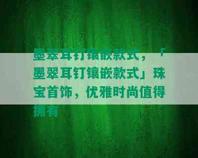 墨翠耳钉镶嵌款式，「墨翠耳钉镶嵌款式」珠宝首饰，优雅时尚值得拥有