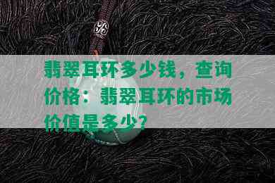 翡翠耳环多少钱，查询价格：翡翠耳环的市场价值是多少？