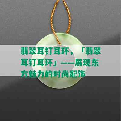 翡翠耳钉耳环，「翡翠耳钉耳环」——展现东方魅力的时尚配饰