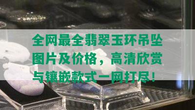 全网最全翡翠玉环吊坠图片及价格，高清欣赏与镶嵌款式一网打尽！