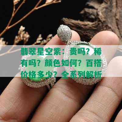 翡翠星空紫：贵吗？稀有吗？颜色如何？百搭价格多少？全系列解析