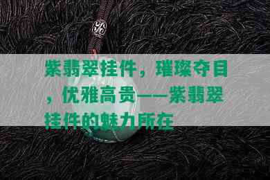 紫翡翠挂件，璀璨夺目，优雅高贵——紫翡翠挂件的魅力所在