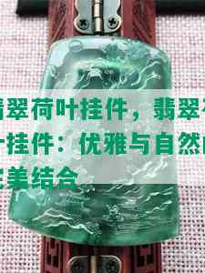 翡翠荷叶挂件，翡翠荷叶挂件：优雅与自然的完美结合