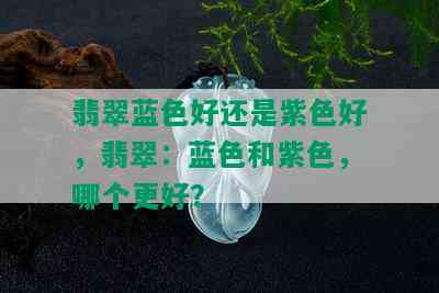 翡翠蓝色好还是紫色好，翡翠：蓝色和紫色，哪个更好？