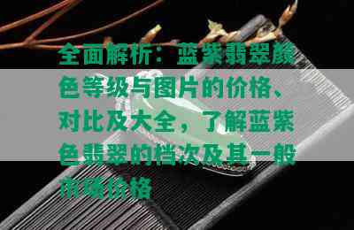 全面解析：蓝紫翡翠颜色等级与图片的价格、对比及大全，了解蓝紫色翡翠的档次及其一般市场价格