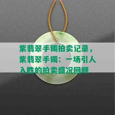 紫翡翠手镯拍卖记录，紫翡翠手镯：一场引人入胜的拍卖盛况回顾