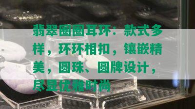 翡翠圈圈耳环：款式多样，环环相扣，镶嵌精美，圆珠、圆牌设计，尽显优雅时尚