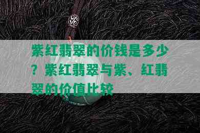 紫红翡翠的价钱是多少？紫红翡翠与紫、红翡翠的价值比较