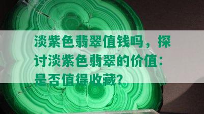 淡紫色翡翠值钱吗，探讨淡紫色翡翠的价值：是否值得收藏？