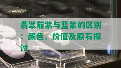 翡翠茄紫与蓝紫的区别：颜色、价值及原石探讨