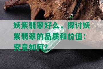 妖紫翡翠好么，探讨妖紫翡翠的品质和价值：究竟如何？