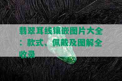 翡翠耳线镶嵌图片大全：款式、佩戴及图解全收录