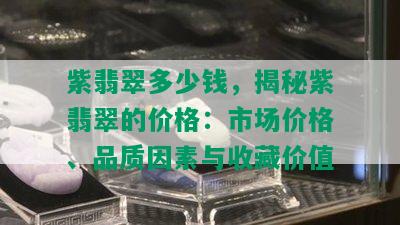 紫翡翠多少钱，揭秘紫翡翠的价格：市场价格、品质因素与收藏价值