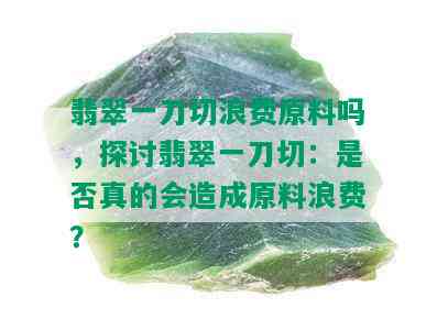 翡翠一刀切浪费原料吗，探讨翡翠一刀切：是否真的会造成原料浪费？