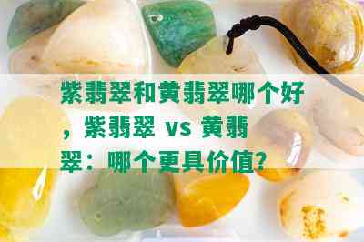 紫翡翠和黄翡翠哪个好，紫翡翠 vs 黄翡翠：哪个更具价值？