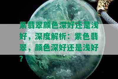 紫翡翠颜色深好还是浅好，深度解析：紫色翡翠，颜色深好还是浅好？