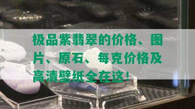 极品紫翡翠的价格、图片、原石、每克价格及高清壁纸全在这！