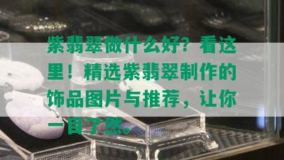 紫翡翠做什么好？看这里！精选紫翡翠制作的饰品图片与推荐，让你一目了然。