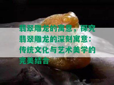 翡翠雕龙的寓意，探究翡翠雕龙的深刻寓意：传统文化与艺术美学的完美结合