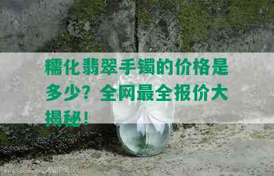 糯化翡翠手镯的价格是多少？全网最全报价大揭秘！