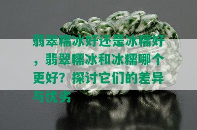 翡翠糯冰好还是冰糯好，翡翠糯冰和冰糯哪个更好？探讨它们的差异与优劣