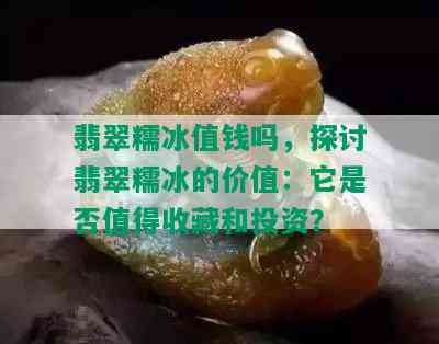 翡翠糯冰值钱吗，探讨翡翠糯冰的价值：它是否值得收藏和投资？