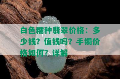 白色糯种翡翠价格：多少钱？值钱吗？手镯价格如何？详解