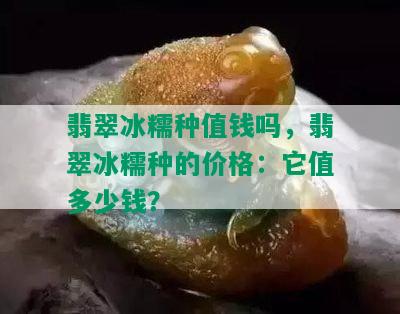 翡翠冰糯种值钱吗，翡翠冰糯种的价格：它值多少钱？