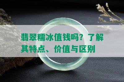 翡翠糯冰值钱吗？了解其特点、价值与区别