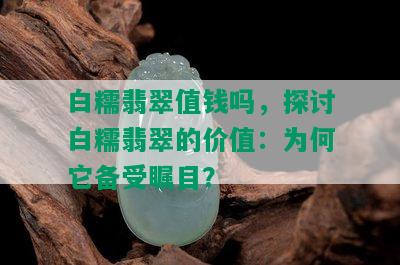 白糯翡翠值钱吗，探讨白糯翡翠的价值：为何它备受瞩目？