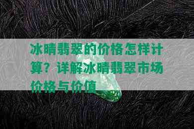 冰晴翡翠的价格怎样计算？详解冰晴翡翠市场价格与价值