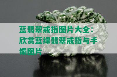 蓝翡翠戒指图片大全：欣赏蓝绿翡翠戒指与手镯图片