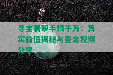 寻宝翡翠手镯千万：真实价值揭秘与鉴定视频分享