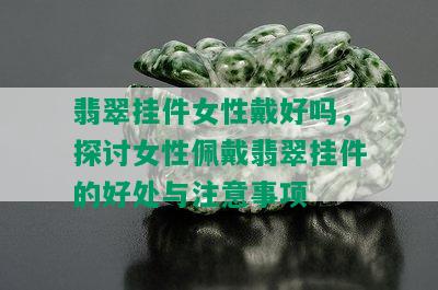 翡翠挂件女性戴好吗，探讨女性佩戴翡翠挂件的好处与注意事项